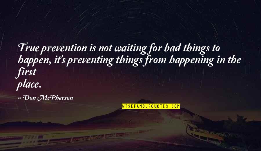 Its Really Happening Quotes By Don McPherson: True prevention is not waiting for bad things Its Really Happening Quotes By Don McPherson: True prevention is not waiting for bad things