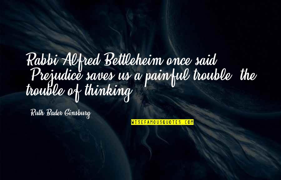 It's Really Painful Quotes By Ruth Bader Ginsburg: Rabbi Alfred Bettleheim once said: "Prejudice saves us