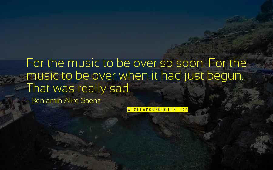 It's Really Sad Quotes By Benjamin Alire Saenz: For the music to be over so soon.