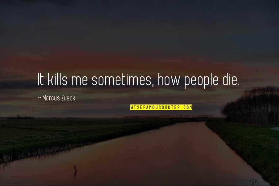 It's Sad How Quotes By Marcus Zusak: It kills me sometimes, how people die. It's Sad How Quotes By Marcus Zusak: It kills me sometimes, how people die.