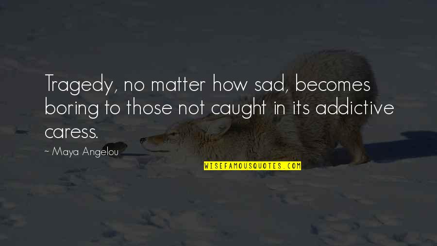 Its Sad Quotes By Maya Angelou: Tragedy, no matter how sad, becomes boring to