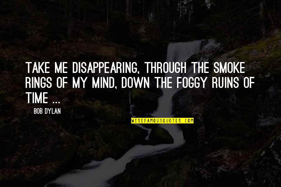 It's So Foggy Quotes By Bob Dylan: Take me disappearing, through the smoke rings of It's So Foggy Quotes By Bob Dylan: Take me disappearing, through the smoke rings of