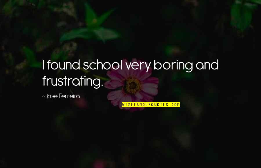 It's So Frustrating Quotes By Jose Ferreira: I found school very boring and frustrating.
