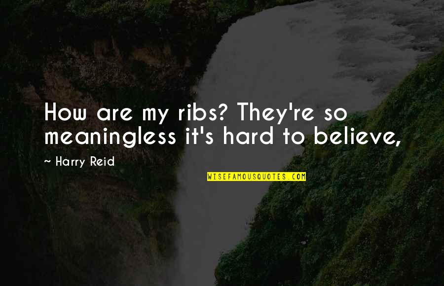 It's So Hard To Believe Quotes By Harry Reid: How are my ribs? They're so meaningless it's