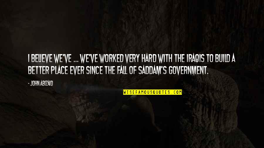 It's So Hard To Believe Quotes By John Abizaid: I believe we've ... we've worked very hard