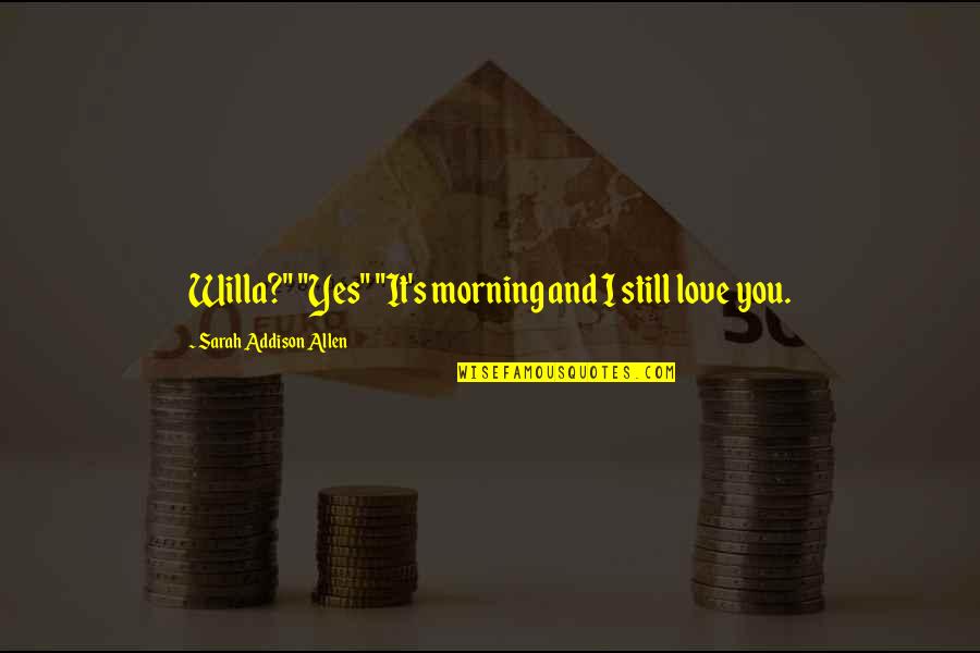 It's Still You Quotes By Sarah Addison Allen: Willa?" "Yes" "It's morning and I still love It's Still You Quotes By Sarah Addison Allen: Willa?" "Yes" "It's morning and I still love