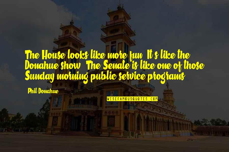 Its Sunday Morning Quotes By Phil Donahue: The House looks like more fun. It's like Its Sunday Morning Quotes By Phil Donahue: The House looks like more fun. It's like
