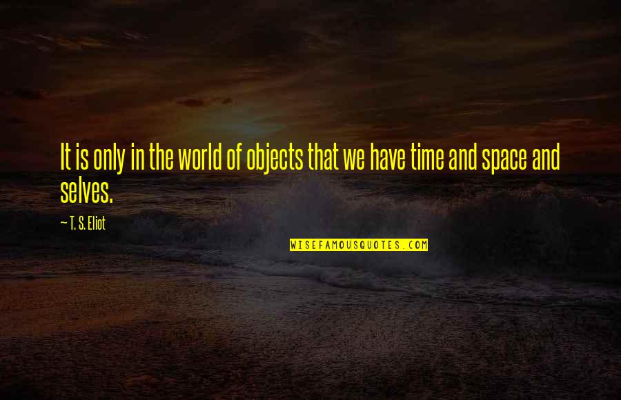 It's That Time Quotes By T. S. Eliot: It is only in the world of objects