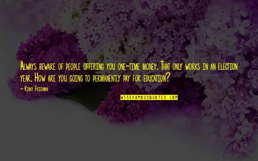 Its The Best Time Of The Year Quotes By Kinky Friedman: Always beware of people offering you one-time money. Its The Best Time Of The Year Quotes By Kinky Friedman: Always beware of people offering you one-time money.