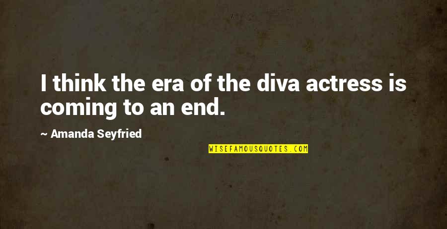 It's The End Of An Era Quotes By Amanda Seyfried: I think the era of the diva actress