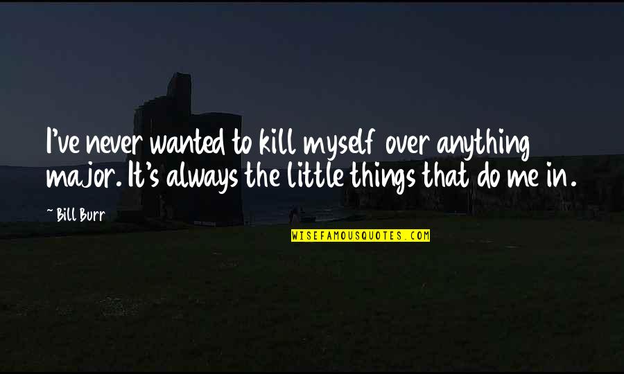 It's The Little Things Quotes By Bill Burr: I've never wanted to kill myself over anything