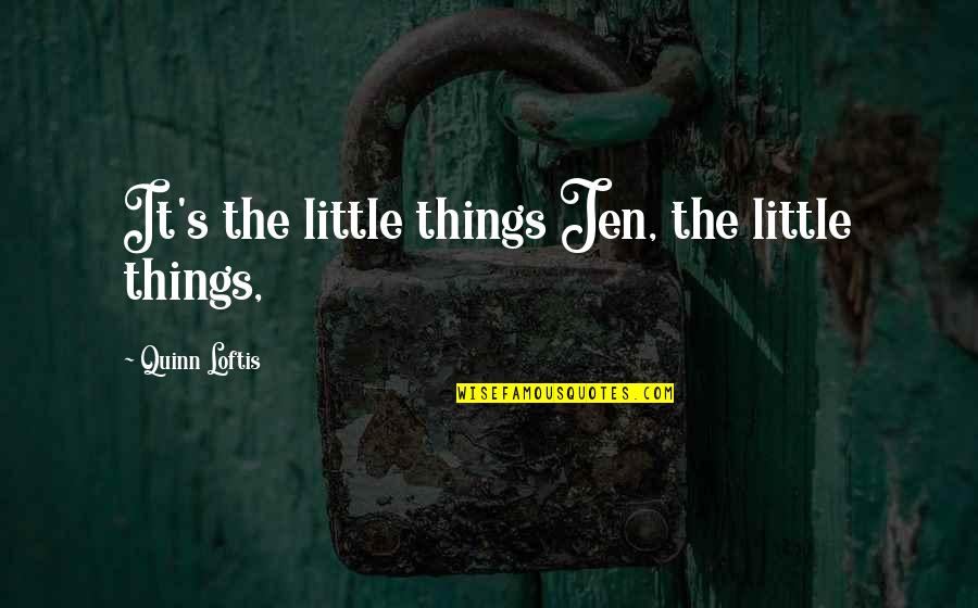 It's The Little Things Quotes By Quinn Loftis: It's the little things Jen, the little things,