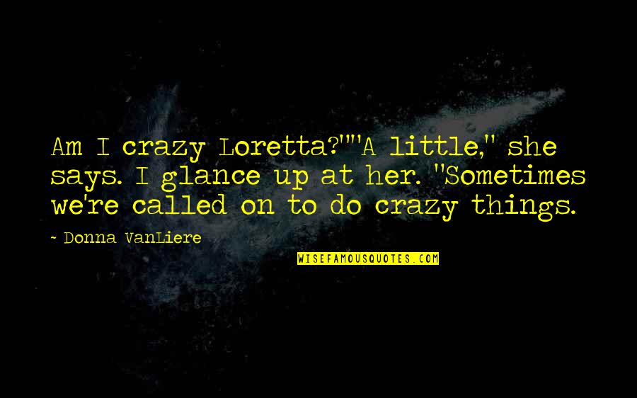 It's The Little Things You Do Quotes By Donna VanLiere: Am I crazy Loretta?""A little," she says. I