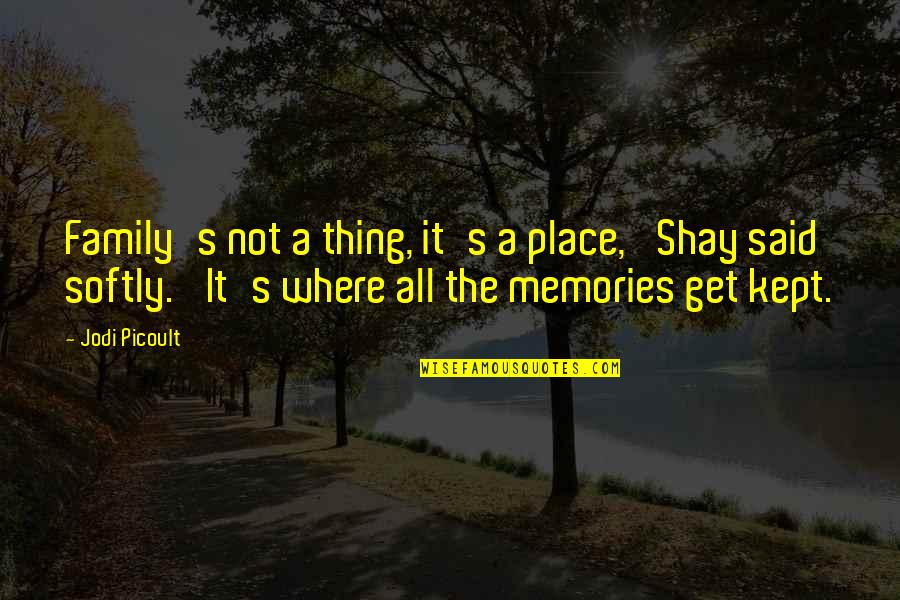 It's The Memories Quotes By Jodi Picoult: Family's not a thing, it's a place,' Shay