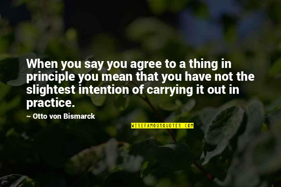 It's The Principle Quotes By Otto Von Bismarck: When you say you agree to a thing