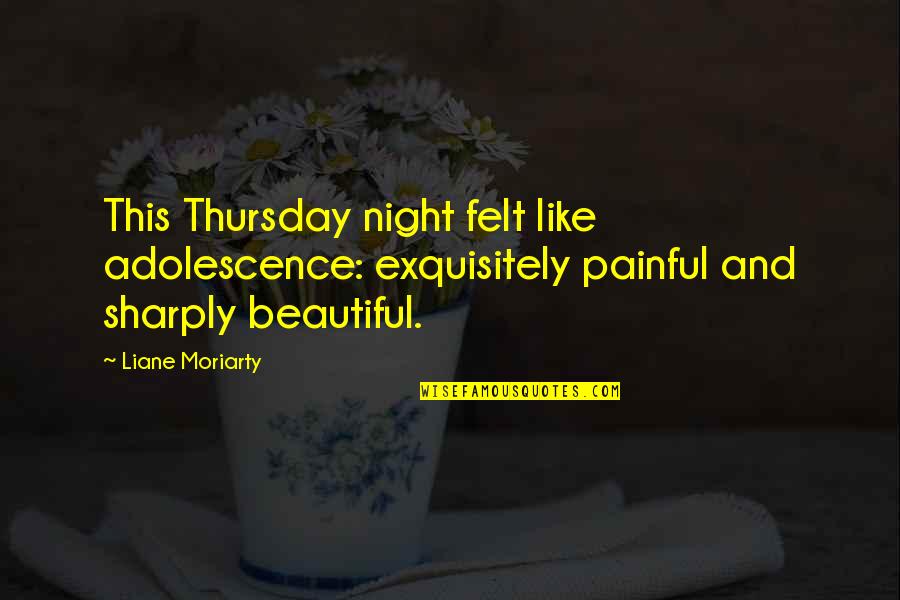 Its Thursday Quotes By Liane Moriarty: This Thursday night felt like adolescence: exquisitely painful