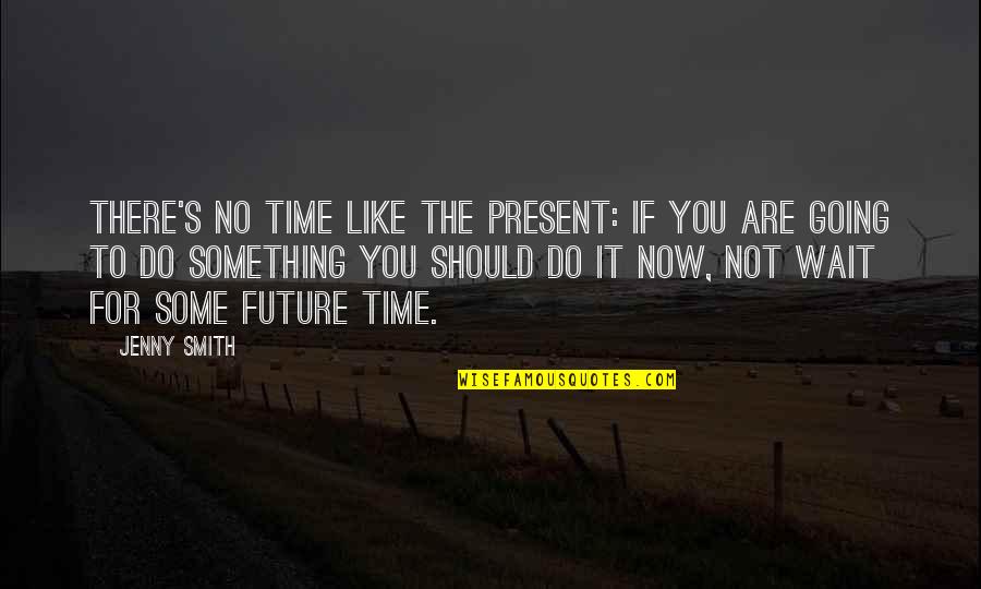 It's Time Now Quotes By Jenny Smith: There's no time like the present: if you