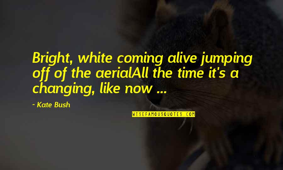It's Time Now Quotes By Kate Bush: Bright, white coming alive jumping off of the