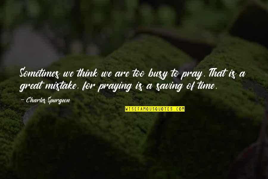 Its Time To Pray Quotes By Charles Spurgeon: Sometimes we think we are too busy to
