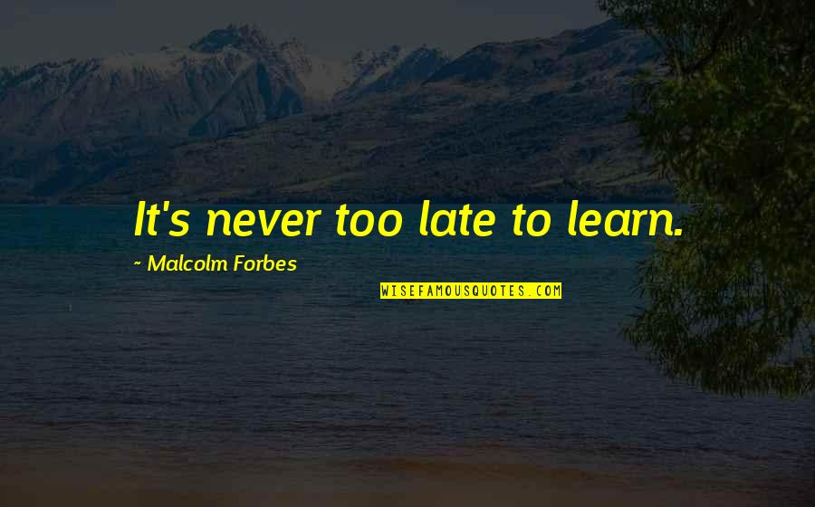 It's Too Late Quotes By Malcolm Forbes: It's never too late to learn.