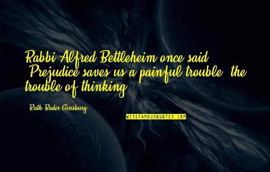 It's Very Painful Quotes By Ruth Bader Ginsburg: Rabbi Alfred Bettleheim once said: "Prejudice saves us