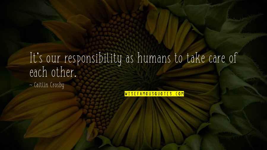 Its Your Responsibility Quotes By Caitlin Crosby: It's our responsibility as humans to take care
