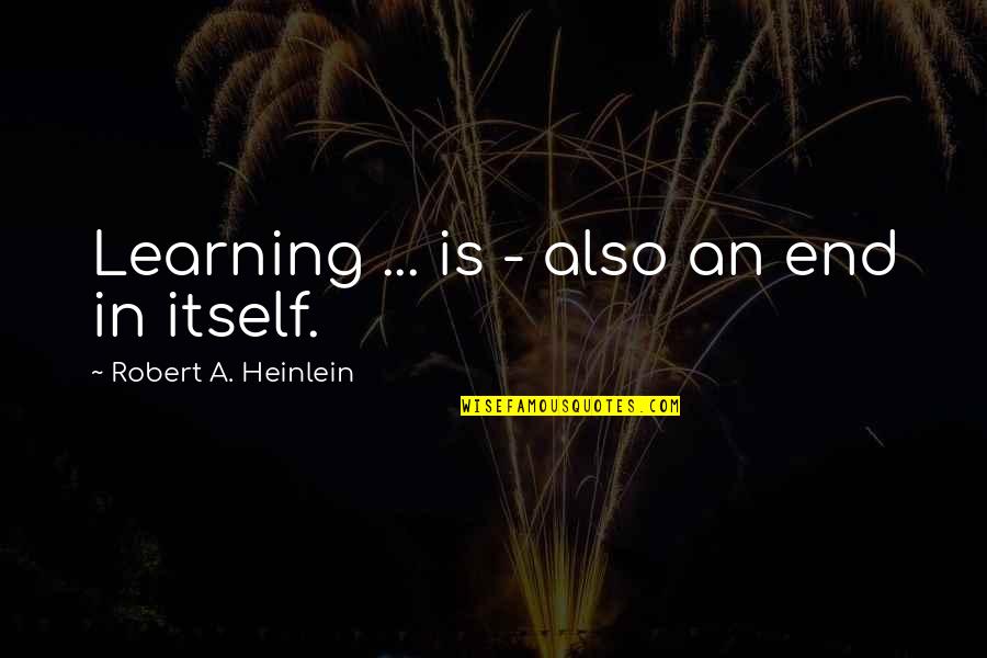 Itself Quotes By Robert A. Heinlein: Learning ... is - also an end in