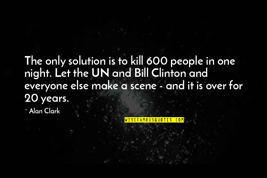 Itskorim Quotes By Alan Clark: The only solution is to kill 600 people Itskorim Quotes By Alan Clark: The only solution is to kill 600 people