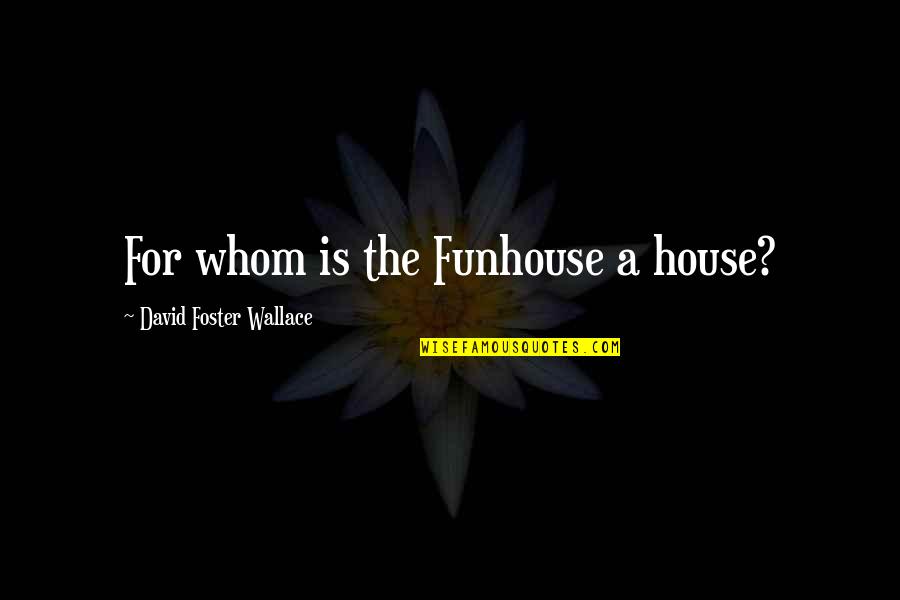Itson Cia Quotes By David Foster Wallace: For whom is the Funhouse a house? Itson Cia Quotes By David Foster Wallace: For whom is the Funhouse a house?