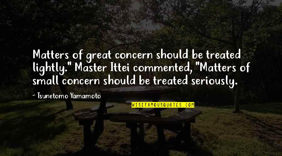 Ittei Quotes By Tsunetomo Yamamoto: Matters of great concern should be treated lightly." Ittei Quotes By Tsunetomo Yamamoto: Matters of great concern should be treated lightly."