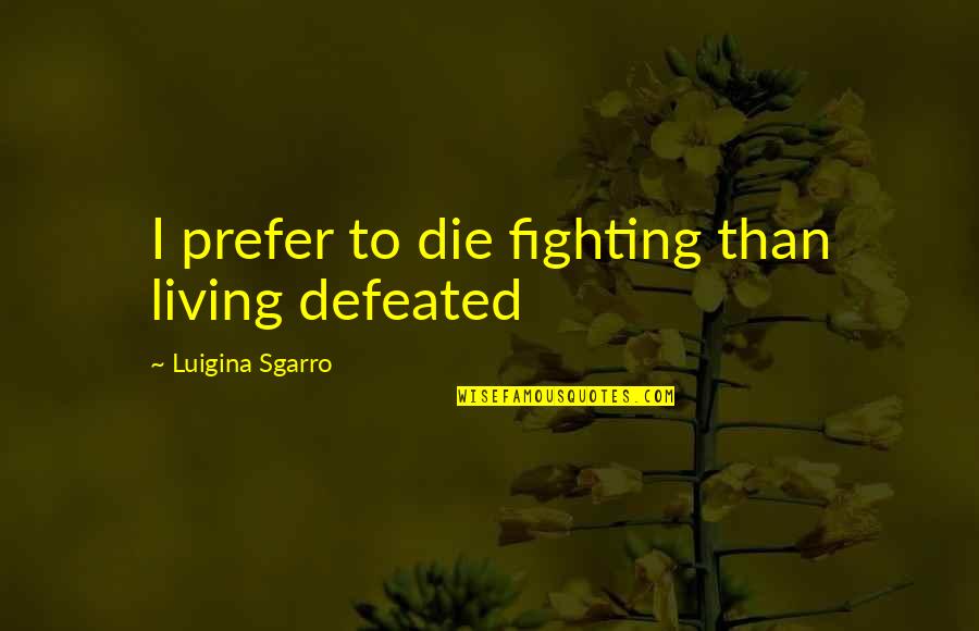 Ittkgp Quotes By Luigina Sgarro: I prefer to die fighting than living defeated