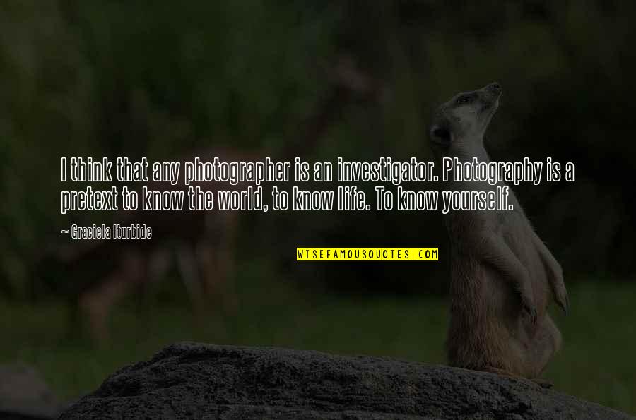 Iturbide Photographer Quotes By Graciela Iturbide: I think that any photographer is an investigator. Iturbide Photographer Quotes By Graciela Iturbide: I think that any photographer is an investigator.