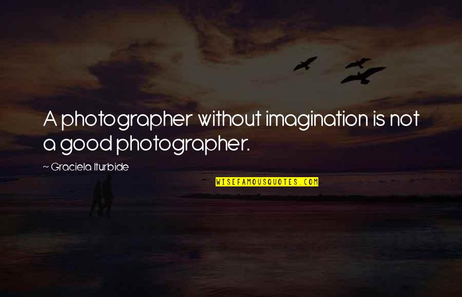Iturbide Photographer Quotes By Graciela Iturbide: A photographer without imagination is not a good Iturbide Photographer Quotes By Graciela Iturbide: A photographer without imagination is not a good