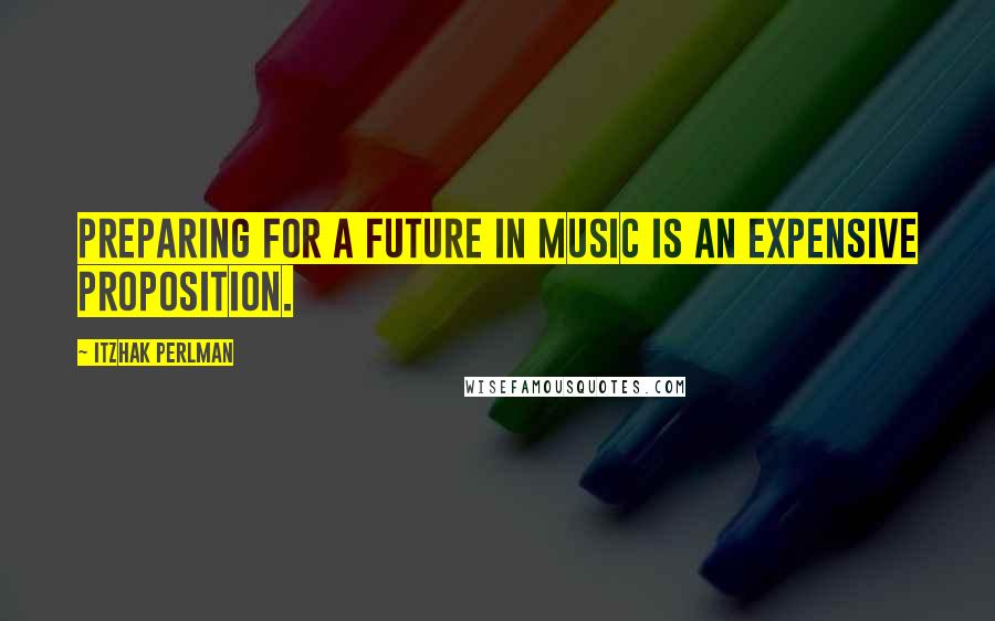 Itzhak Perlman quotes: Preparing for a future in music is an expensive proposition.