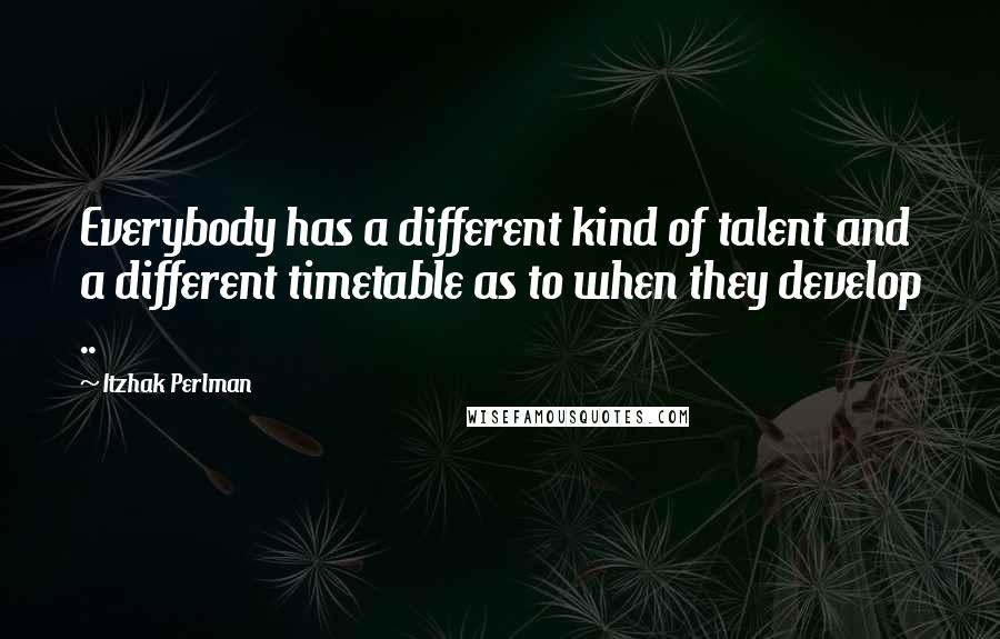 Itzhak Perlman quotes: Everybody has a different kind of talent and a different timetable as to when they develop ..