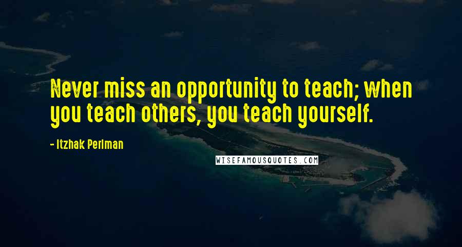 Itzhak Perlman quotes: Never miss an opportunity to teach; when you teach others, you teach yourself.