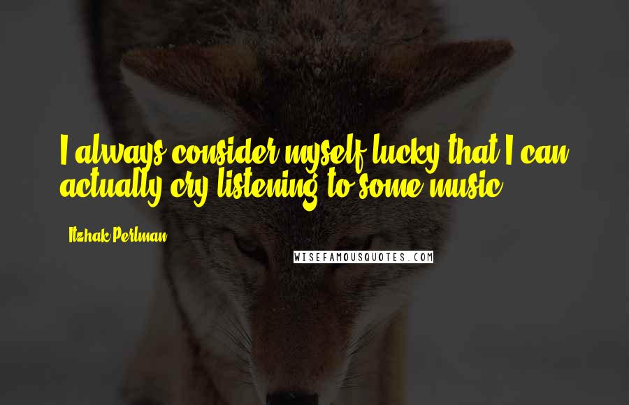 Itzhak Perlman quotes: I always consider myself lucky that I can actually cry listening to some music.