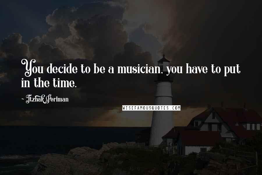 Itzhak Perlman quotes: You decide to be a musician, you have to put in the time.