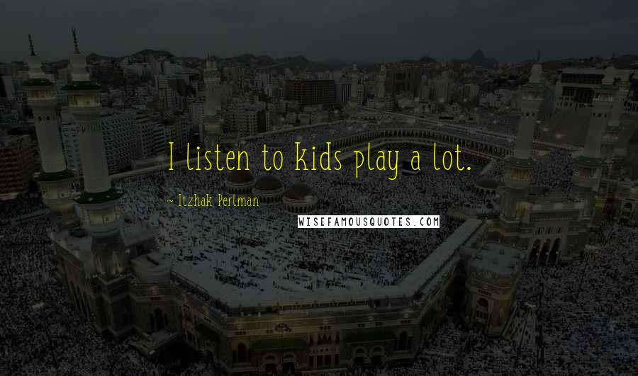 Itzhak Perlman quotes: I listen to kids play a lot.