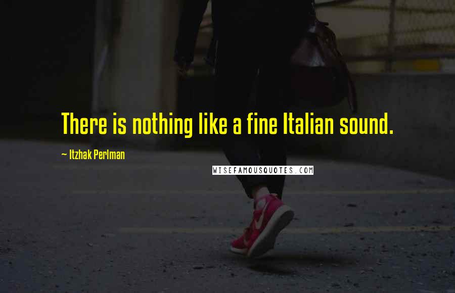 Itzhak Perlman quotes: There is nothing like a fine Italian sound.