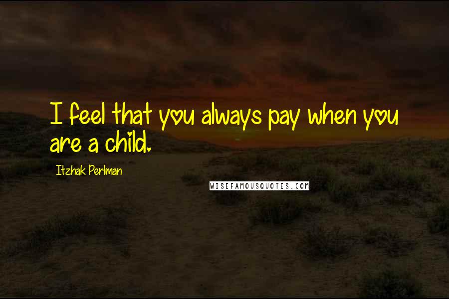 Itzhak Perlman quotes: I feel that you always pay when you are a child.