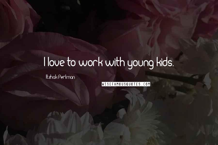 Itzhak Perlman quotes: I love to work with young kids.