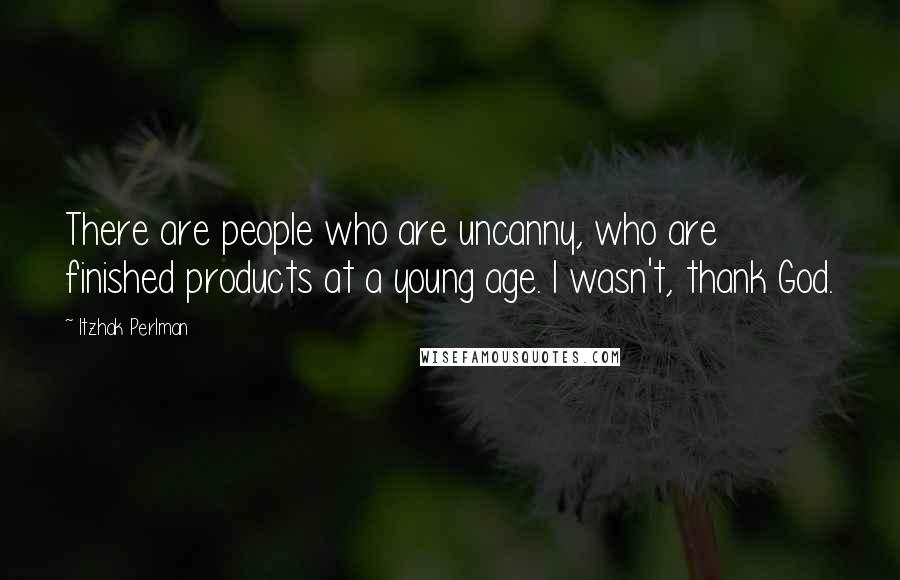 Itzhak Perlman quotes: There are people who are uncanny, who are finished products at a young age. I wasn't, thank God.