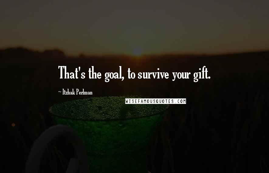 Itzhak Perlman quotes: That's the goal, to survive your gift.