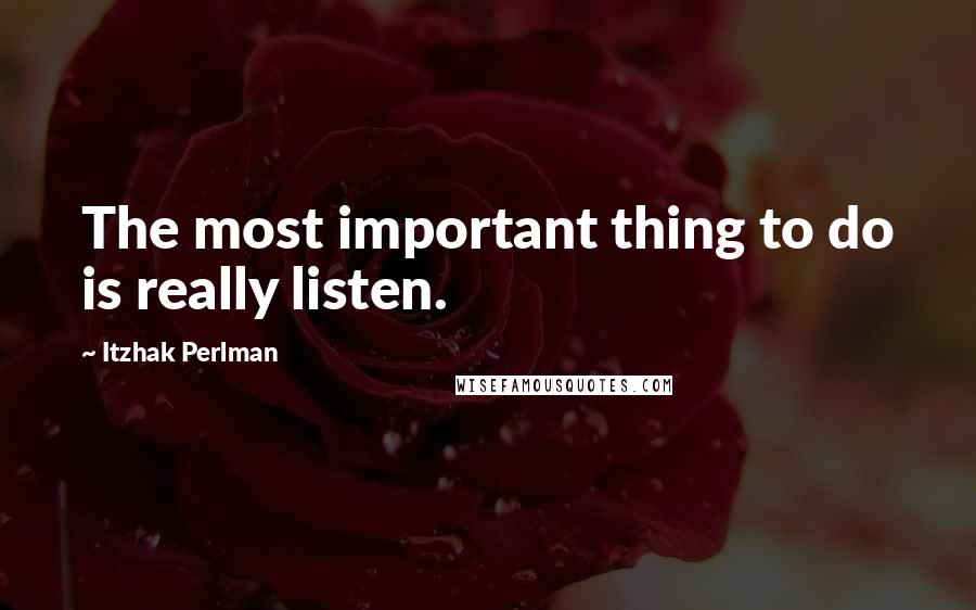 Itzhak Perlman quotes: The most important thing to do is really listen.