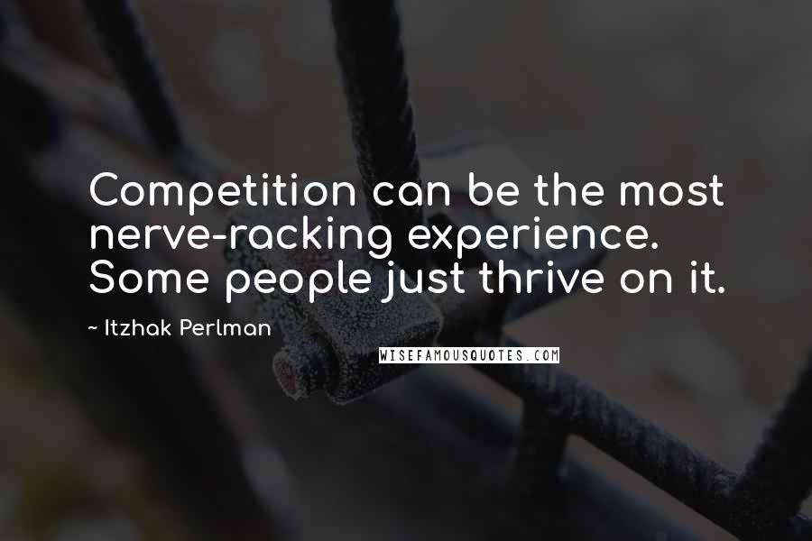 Itzhak Perlman quotes: Competition can be the most nerve-racking experience. Some people just thrive on it.