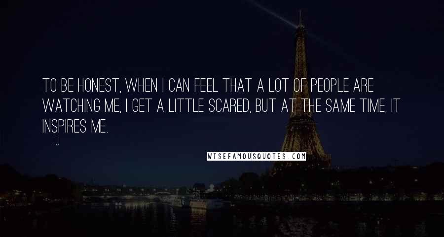 IU quotes: To be honest, when I can feel that a lot of people are watching me, I get a little scared, but at the same time, it inspires me.