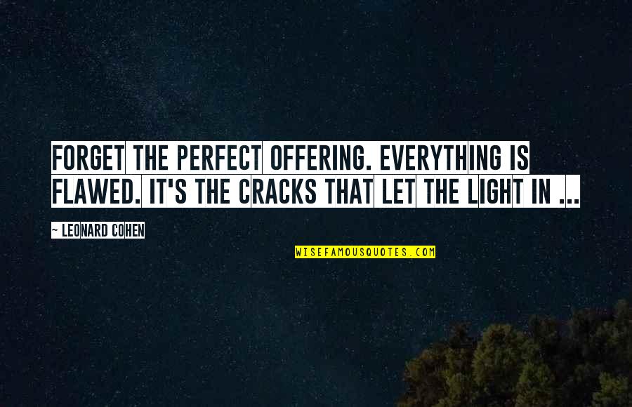 Iubire Ascunsa Quotes By Leonard Cohen: Forget the perfect offering. Everything is flawed. It's Iubire Ascunsa Quotes By Leonard Cohen: Forget the perfect offering. Everything is flawed. It's