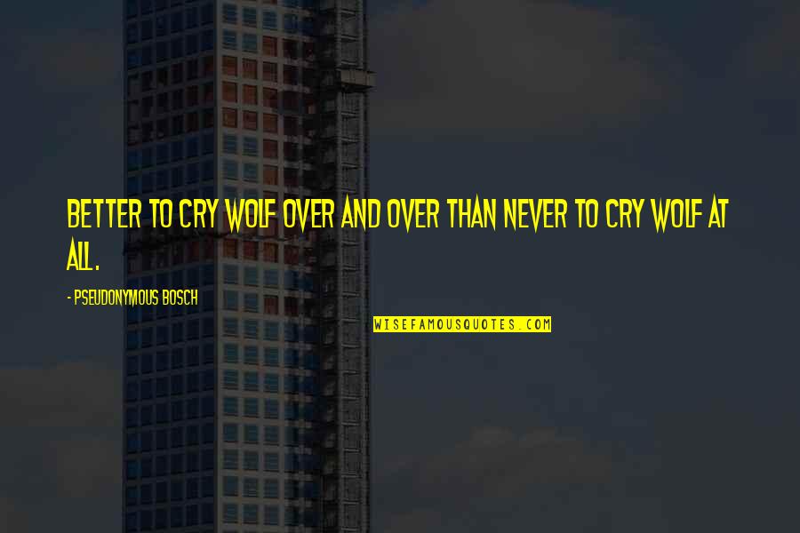 Ivailo Kolev Quotes By Pseudonymous Bosch: Better to cry wolf over and over than Ivailo Kolev Quotes By Pseudonymous Bosch: Better to cry wolf over and over than