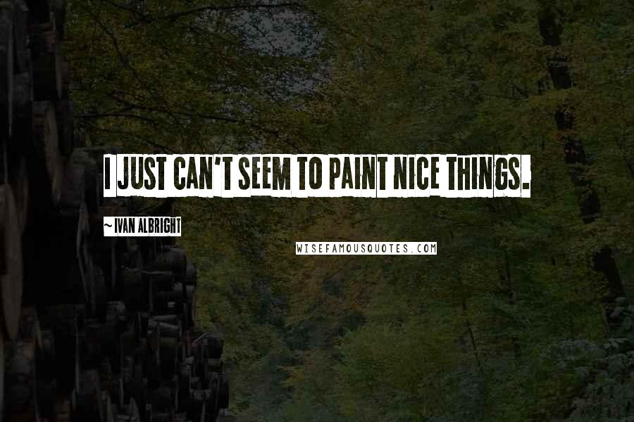 Ivan Albright quotes: I just can't seem to paint nice things.